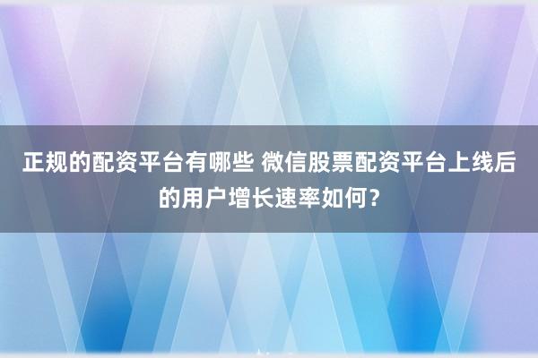 正规的配资平台有哪些 微信股票配资平台上线后的用户增长速率如何？