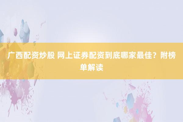 广西配资炒股 网上证券配资到底哪家最佳？附榜单解读
