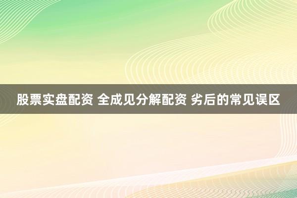 股票实盘配资 全成见分解配资 劣后的常见误区