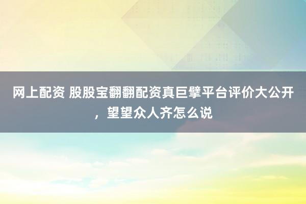 网上配资 股股宝翻翻配资真巨擘平台评价大公开，望望众人齐怎么说