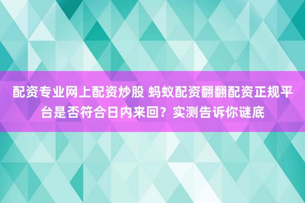 配资专业网上配资炒股 蚂蚁配资翻翻配资正规平台是否符合日内来回？实测告诉你谜底