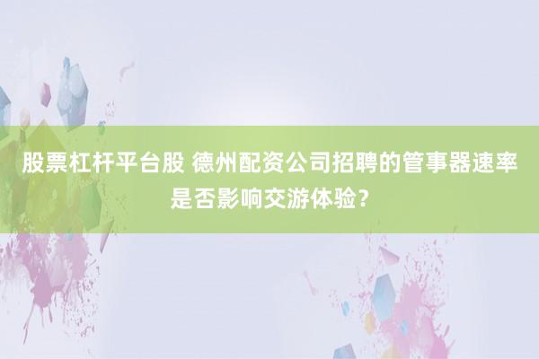股票杠杆平台股 德州配资公司招聘的管事器速率是否影响交游体验？