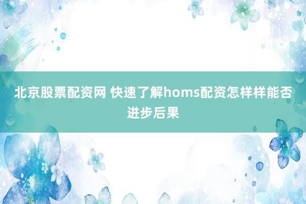 北京股票配资网 快速了解homs配资怎样样能否进步后果