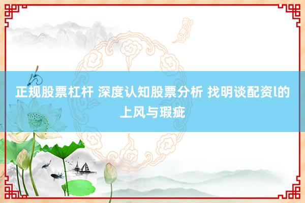 正规股票杠杆 深度认知股票分析 找明谈配资l的上风与瑕疵