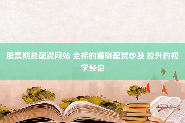 股票期货配资网站 全标的通晓配资炒股 拉升的初学经由