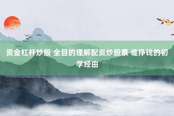 资金杠杆炒股 全目的理解配资炒股票 谁挣钱的初学经由