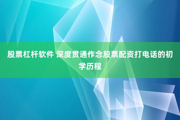 股票杠杆软件 深度贯通作念股票配资打电话的初学历程