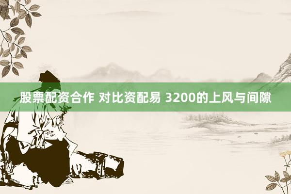 股票配资合作 对比资配易 3200的上风与间隙
