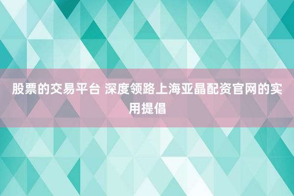 股票的交易平台 深度领路上海亚晶配资官网的实用提倡