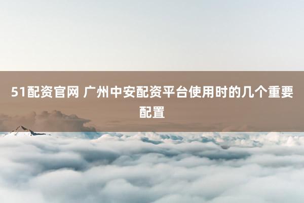 51配资官网 广州中安配资平台使用时的几个重要配置
