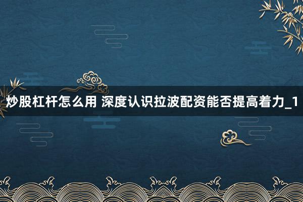 炒股杠杆怎么用 深度认识拉波配资能否提高着力_1