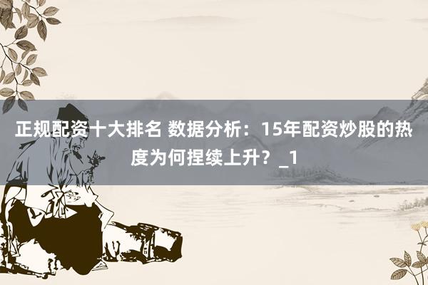 正规配资十大排名 数据分析：15年配资炒股的热度为何捏续上升？_1