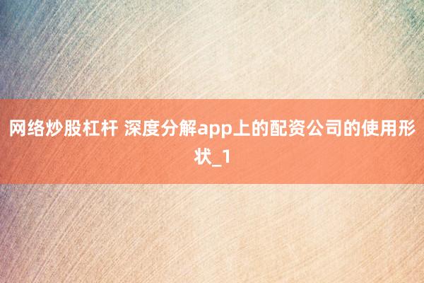 网络炒股杠杆 深度分解app上的配资公司的使用形状_1