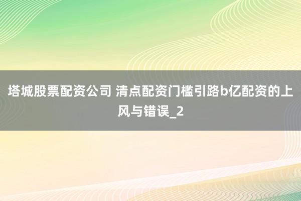 塔城股票配资公司 清点配资门槛引路b亿配资的上风与错误_2