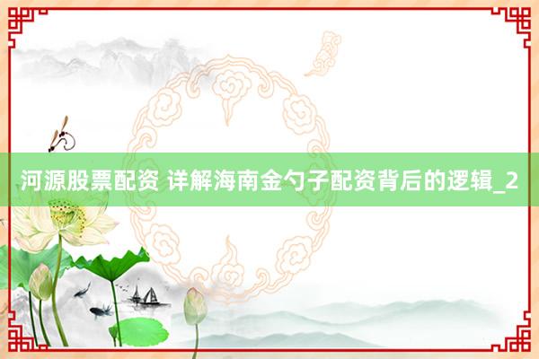 河源股票配资 详解海南金勺子配资背后的逻辑_2