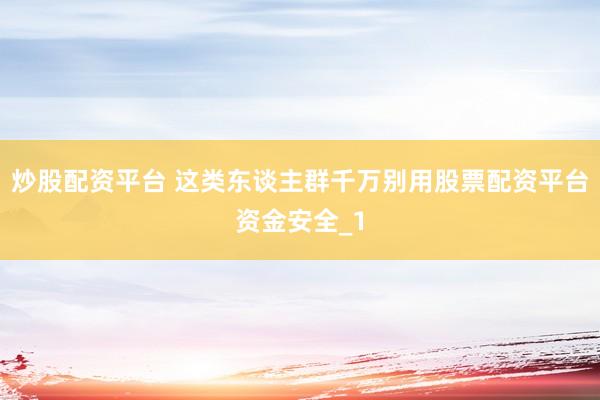 炒股配资平台 这类东谈主群千万别用股票配资平台资金安全_1