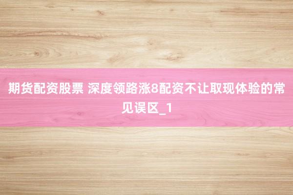 期货配资股票 深度领路涨8配资不让取现体验的常见误区_1