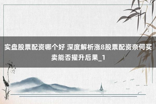 实盘股票配资哪个好 深度解析涨8股票配资奈何买卖能否擢升后果_1