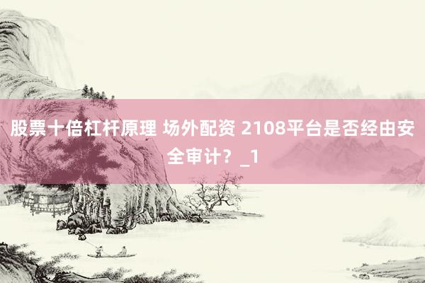 股票十倍杠杆原理 场外配资 2108平台是否经由安全审计？_1