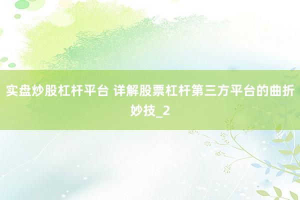 实盘炒股杠杆平台 详解股票杠杆第三方平台的曲折妙技_2