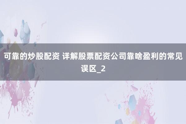 可靠的炒股配资 详解股票配资公司靠啥盈利的常见误区_2