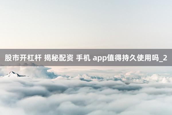 股市开杠杆 揭秘配资 手机 app值得持久使用吗_2
