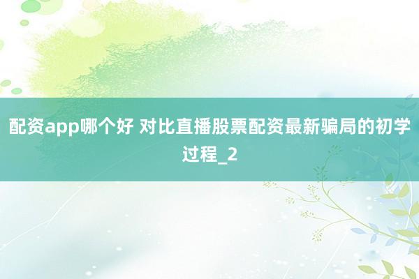 配资app哪个好 对比直播股票配资最新骗局的初学过程_2