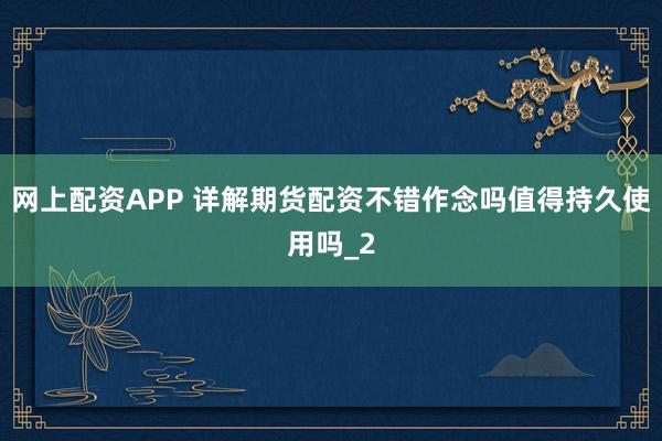 网上配资APP 详解期货配资不错作念吗值得持久使用吗_2