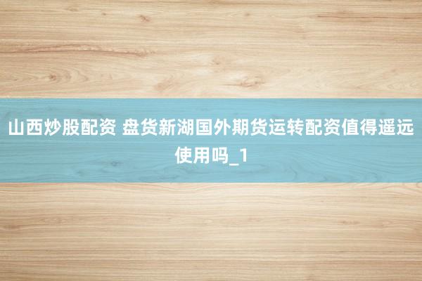 山西炒股配资 盘货新湖国外期货运转配资值得遥远使用吗_1