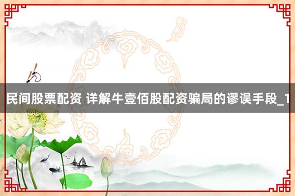 民间股票配资 详解牛壹佰股配资骗局的谬误手段_1