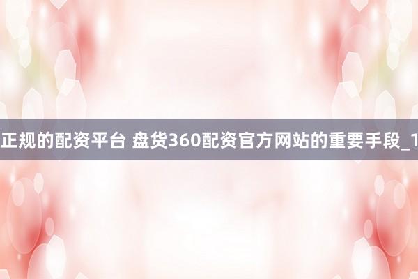 正规的配资平台 盘货360配资官方网站的重要手段_1