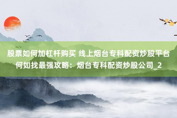 股票如何加杠杆购买 线上烟台专科配资炒股平台何如找最强攻略：烟台专科配资炒股公司_2
