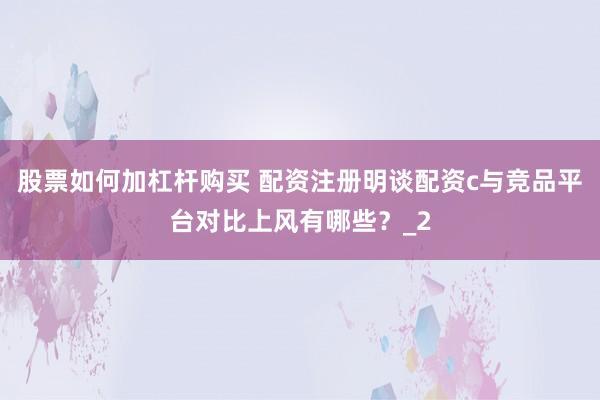 股票如何加杠杆购买 配资注册明谈配资c与竞品平台对比上风有哪些？_2