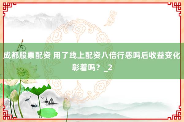 成都股票配资 用了线上配资八倍行恶吗后收益变化彰着吗？_2