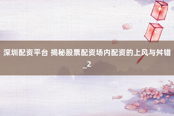深圳配资平台 揭秘股票配资场内配资的上风与舛错_2