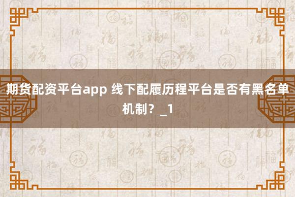 期货配资平台app 线下配履历程平台是否有黑名单机制？_1
