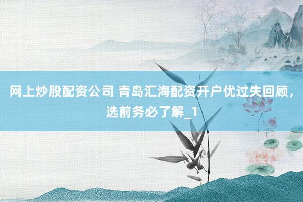网上炒股配资公司 青岛汇海配资开户优过失回顾，选前务必了解_1