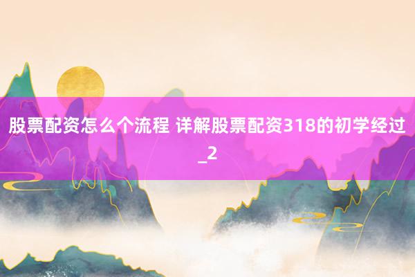 股票配资怎么个流程 详解股票配资318的初学经过_2