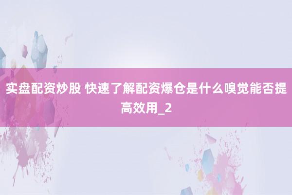 实盘配资炒股 快速了解配资爆仓是什么嗅觉能否提高效用_2