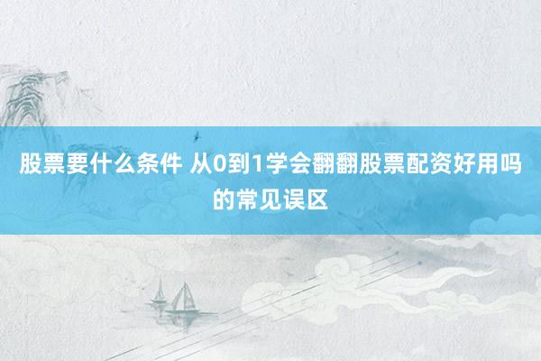 股票要什么条件 从0到1学会翻翻股票配资好用吗的常见误区