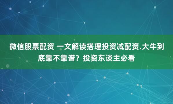 微信股票配资 一文解读搭理投资减配资.大牛到底靠不靠谱?投资东谈主必看
