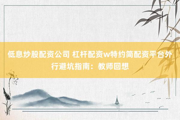 低息炒股配资公司 杠杆配资w特约简配资平台外行避坑指南：教师回想