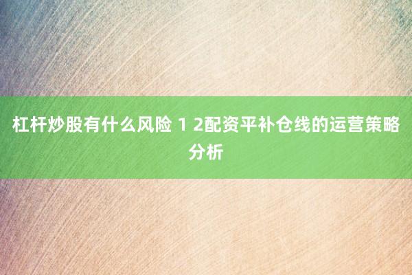 杠杆炒股有什么风险 1 2配资平补仓线的运营策略分析