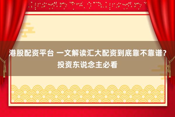 港股配资平台 一文解读汇大配资到底靠不靠谱?投资东说念主必看