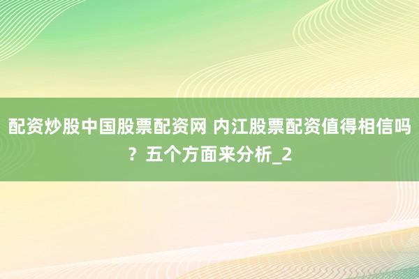 配资炒股中国股票配资网 内江股票配资值得相信吗？五个方面来分析_2