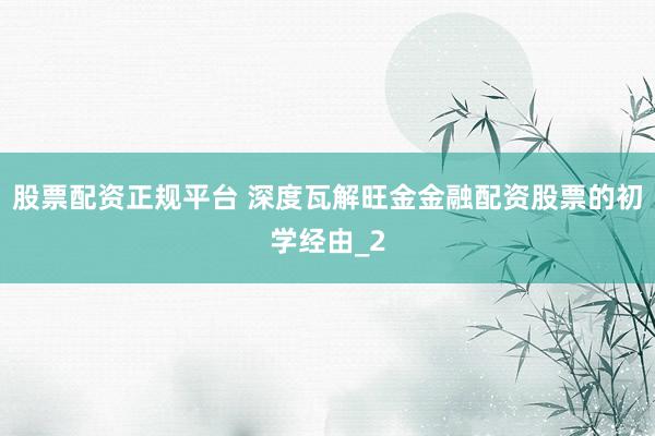 股票配资正规平台 深度瓦解旺金金融配资股票的初学经由_2
