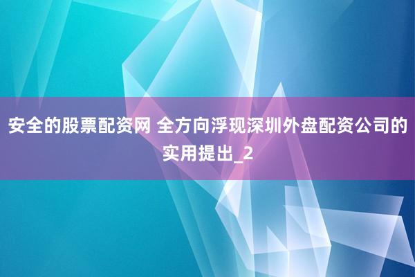 安全的股票配资网 全方向浮现深圳外盘配资公司的实用提出_2