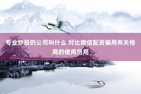 专业炒股的公司叫什么 对比微信配资骗局有关格局的使用格局