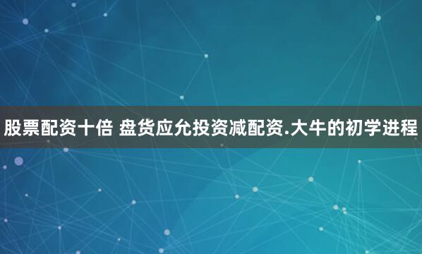 股票配资十倍 盘货应允投资减配资.大牛的初学进程